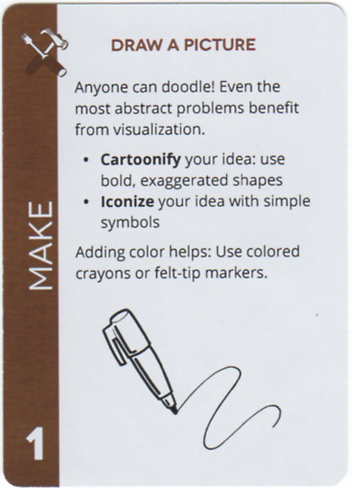 Draw A Picture. Anyone can doodle! Even the most abstract problems benefit from visualization. Cartoonify your idea: use bold, exaggerated shapes. Iconize your idea with simple symbols. Adding color helps: Use colored crayons or felt-tip markers.